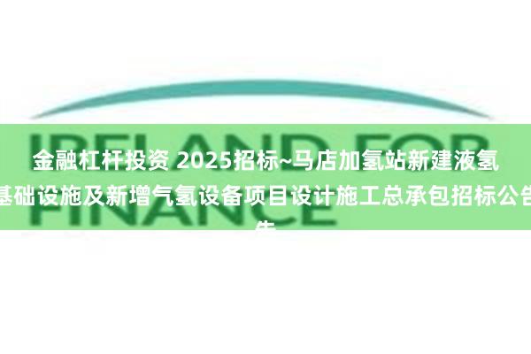 金融杠杆投资 2025招标~马店加氢站新建液氢基础设施及新增气氢设备项目设计施工总承包招标公告