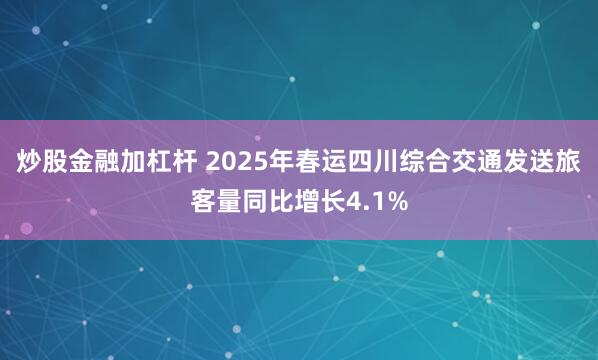 炒股金融加杠杆 2025年春运四川综合交通发送旅客量同比增长4.1%