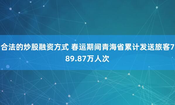 合法的炒股融资方式 春运期间青海省累计发送旅客789.87万人次