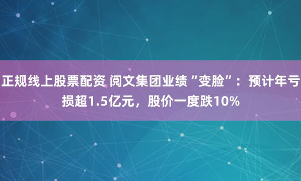 正规线上股票配资 阅文集团业绩“变脸”：预计年亏损超1.5亿元，股价一度跌10%