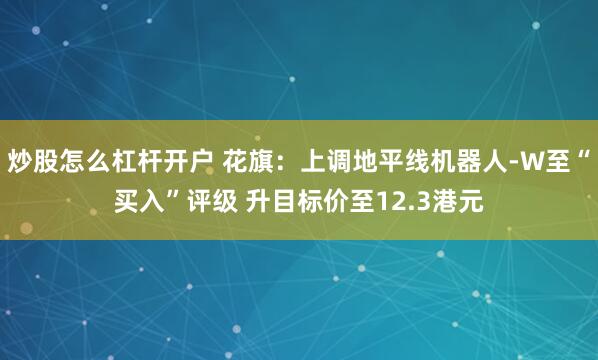 炒股怎么杠杆开户 花旗：上调地平线机器人-W至“买入”评级 升目标价至12.3港元