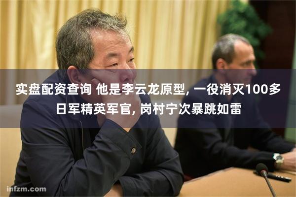 实盘配资查询 他是李云龙原型, 一役消灭100多日军精英军官, 岗村宁次暴跳如雷