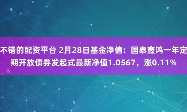 不错的配资平台 2月28日基金净值：国泰鑫鸿一年定期开放债券发起式最新净值1.0567，涨0.11%