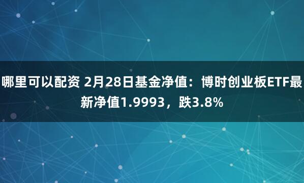 哪里可以配资 2月28日基金净值：博时创业板ETF最新净值1.9993，跌3.8%