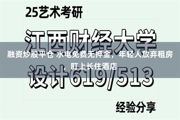 融资炒股平仓 水电免费无押金，年轻人放弃租房，盯上长住酒店