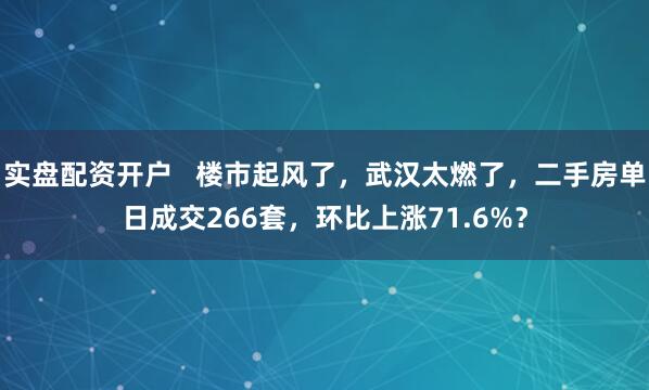 实盘配资开户   楼市起风了，武汉太燃了，二手房单日成交266套，环比上涨71.6%？