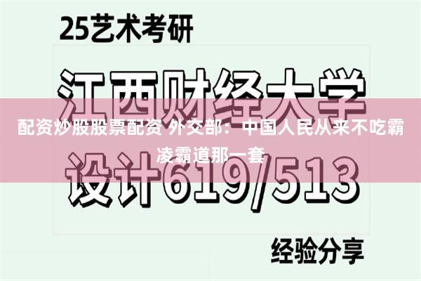 配资炒股股票配资 外交部：中国人民从来不吃霸凌霸道那一套