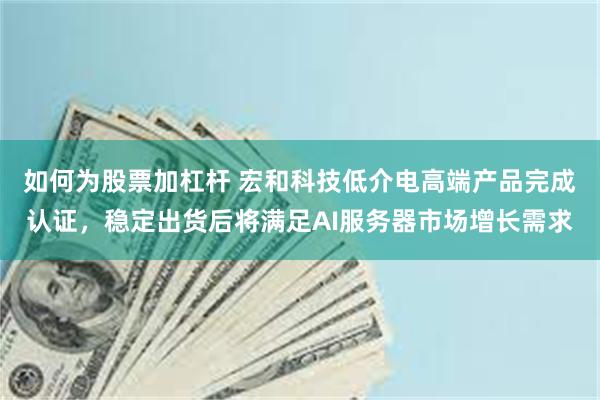 如何为股票加杠杆 宏和科技低介电高端产品完成认证，稳定出货后将满足AI服务器市场增长需求