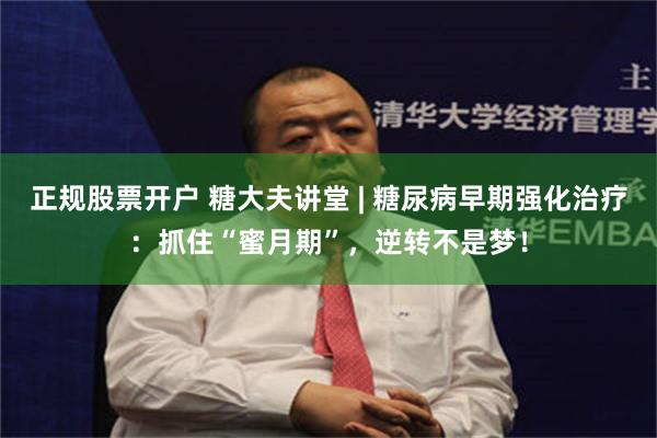 正规股票开户 糖大夫讲堂 | 糖尿病早期强化治疗：抓住“蜜月期”，逆转不是梦！