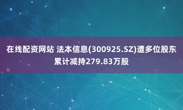 在线配资网站 法本信息(300925.SZ)遭多位股东累计减持279.83万股