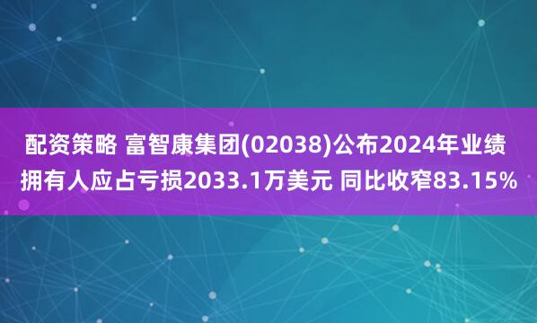 配资策略 富智康集团(02038)公布2024年业绩 拥有人应占亏损2033.1万美元 同比收窄83.15%