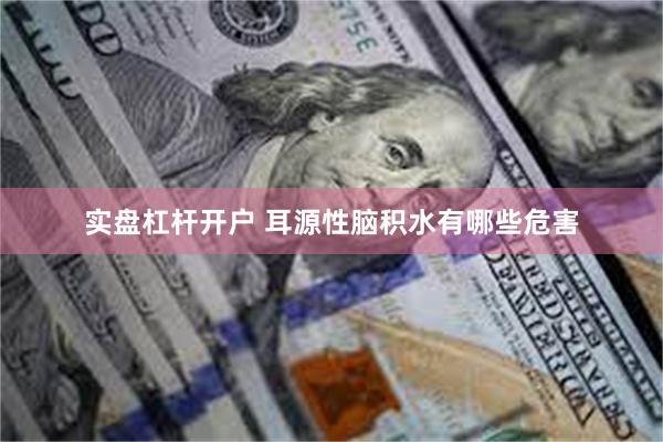 实盘杠杆开户 耳源性脑积水有哪些危害