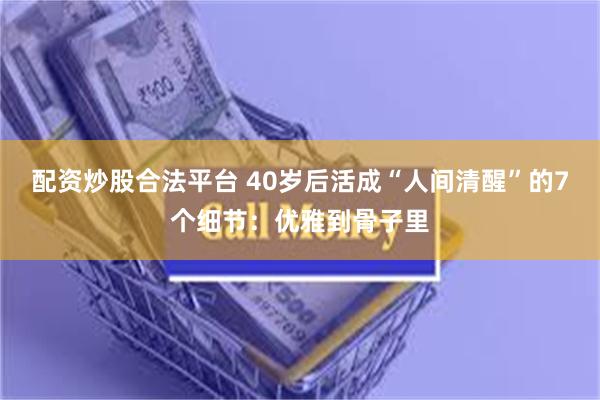 配资炒股合法平台 40岁后活成“人间清醒”的7个细节：优雅到骨子里