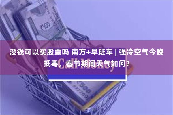 没钱可以买股票吗 南方+早班车 | 强冷空气今晚抵粤，春节期间天气如何？