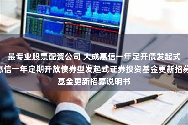 最专业股票配资公司 大成惠信一年定开债发起式: 大成惠信一年定期开放债券型发起式证券投资基金更新招募说明书