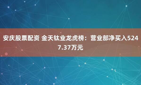 安庆股票配资 金天钛业龙虎榜：营业部净买入5247.37万元